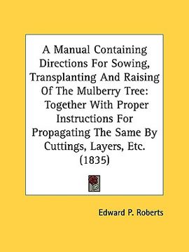 portada a manual containing directions for sowing, transplanting and raising of the mulberry tree: together with proper instructions for propagating the sam (en Inglés)