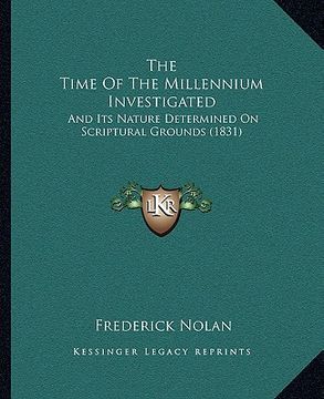 portada the time of the millennium investigated: and its nature determined on scriptural grounds (1831) (en Inglés)