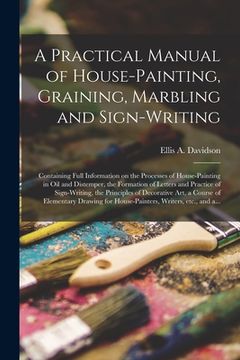 portada A Practical Manual of House-painting, Graining, Marbling and Sign-writing: Containing Full Information on the Processes of House-painting in Oil and D (en Inglés)
