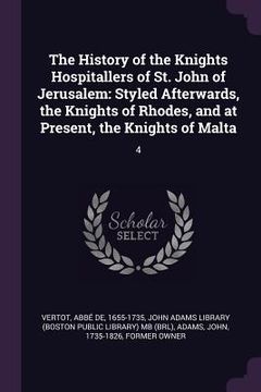 portada The History of the Knights Hospitallers of St. John of Jerusalem: Styled Afterwards, the Knights of Rhodes, and at Present, the Knights of Malta: 4 (en Inglés)