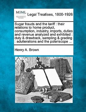 portada sugar frauds and the tariff: their relations to home product, consumption, industry, imports, duties and revenue analyzed and exhibited: duty & dra (en Inglés)