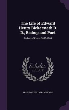portada The Life of Edward Henry Bickersteth D. D., Bishop and Poet: Bishop of Exeter 1885-1900 (en Inglés)