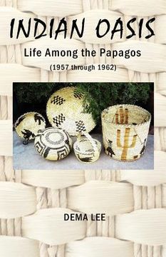 portada indian oasis life among the papagos (1957 through 1962) (en Inglés)