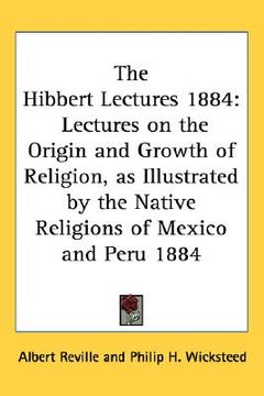 portada the hibbert lectures 1884: lectures on the origin and growth of religion, as illustrated by the native religions of mexico and peru 1884 (en Inglés)