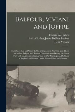 portada Balfour, Viviani and Joffre; Their Speeches and Other Public Utterances in America, and Those of Italian, Belgian and Russian Commissioners During the (en Inglés)