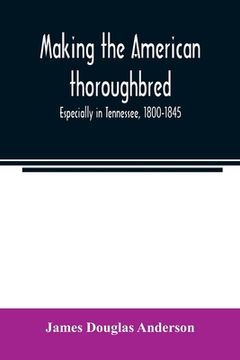 portada Making the American thoroughbred: especially in Tennessee, 1800-1845 (en Inglés)