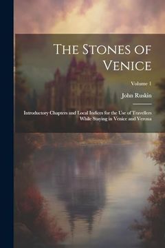 portada The Stones of Venice: Introductory Chapters and Local Indices for the use of Travellers While Staying in Venice and Verona; Volume 1
