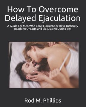 portada How To Overcome Delayed Ejaculation: A Guide For Men Who Can't Ejaculate or Have Difficulty Reaching Orgasm and Ejaculating During Sex