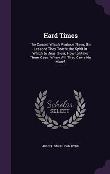 portada Hard Times: The Causes Which Produce Them; the Lessons They Teach; the Spirit in Which to Bear Them; How to Make Them Good; When W (en Inglés)
