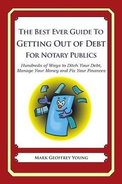 portada The Best Ever Guide to Getting Out of Debt for Notary Publics: Hundreds of Ways to Ditch Your Debt, Manage Your Money and Fix Your Finances (en Inglés)