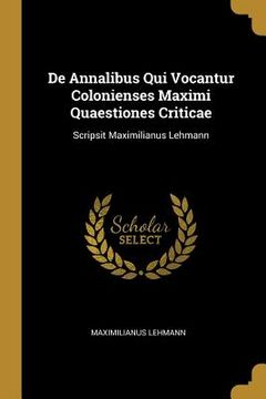 portada De Annalibus Qui Vocantur Colonienses Maximi Quaestiones Criticae: Scripsit Maximilianus Lehmann (en Inglés)