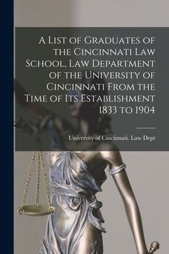 portada A List of Graduates of the Cincinnati Law School, Law Department of the University of Cincinnati From the Time of Its Establishment 1833 to 1904 (en Inglés)