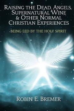 portada Raising the Dead, Angels, Supernatural Wine, & Other Normal Christian Experience: Being Led by the Holy Spirit (en Inglés)