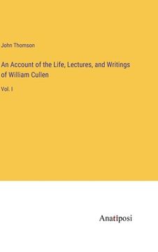 portada An Account of the Life, Lectures, and Writings of William Cullen: Vol. I (en Inglés)