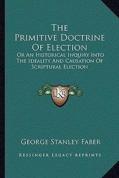 portada the primitive doctrine of election: or an historical inquiry into the ideality and causation of scriptural election (en Inglés)