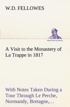 portada a visit to the monastery of la trappe in 1817 with notes taken during a tour through le perche, normandy, bretagne, poitou, anjou, le bocage, tourai (en Inglés)