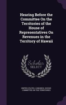 portada Hearing Before the Committee On the Territories of the House of Representatives On Revenues in the Territory of Hawaii (in English)