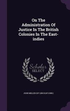 portada On The Administration Of Justice In The British Colonies In The East-indies