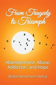 portada From Tragedy to Triumph: Abandonment, Abuse, Addiction, and Hope (en Inglés)