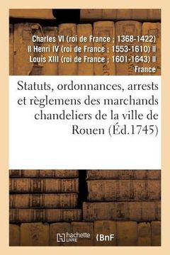 portada Statuts, Ordonnances, Arrests Et Règlemens Des Marchands Chandeliers de la Ville de Rouen: À Eux Accordés Par Charles IX, Henry IV, Louis XIII Et Loui (en Francés)
