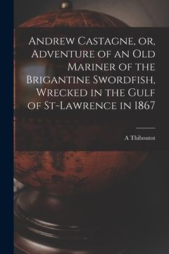 portada Andrew Castagne, or, Adventure of an Old Mariner of the Brigantine Swordfish, Wrecked in the Gulf of St-Lawrence in 1867 [microform] (en Inglés)