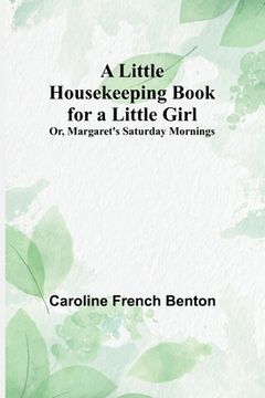 portada A Little Housekeeping Book for a Little Girl; Or, Margaret's Saturday Mornings (en Inglés)