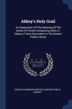 portada Abbey's Holy Grail: An Explanation Of The Meaning Of The Series Of Panels Composing Edwin A. Abbey's Frieze Decoration In The Boston Publi (en Inglés)