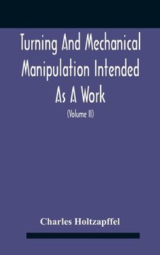 portada Turning And Mechanical Manipulation Intended As A Work Of General Reference And Practical Instruction On The Lathe, And The Various Mechanical Pursuit (en Inglés)