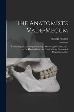portada The Anatomist's Vade-mecum: Containing the Anatomy, Physiology, Morbid Appearances, &c. of the Human Body: the Art of Making Anatomical Preparatio (en Inglés)