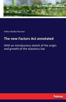 portada The new Factors Act annotated: With an introductory sketch of the origin and growth of the statutory law (en Inglés)
