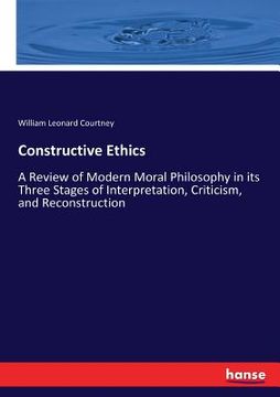 portada Constructive Ethics: A Review of Modern Moral Philosophy in its Three Stages of Interpretation, Criticism, and Reconstruction (in English)