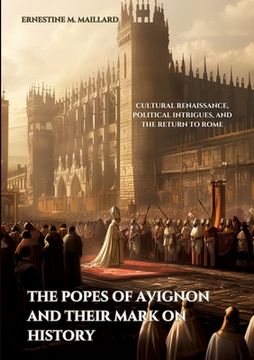 portada The Popes of Avignon and Their Mark on History: Cultural Renaissance, Political Intrigues, and the Return to Rome (en Inglés)