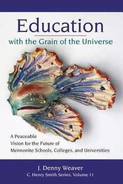 portada Education With the Grain of the Universe: A Peaceable Vision for the Future of Mennonite Schools, Colleges, and Universities: 11 (c. Henry Smith Series) (in English)