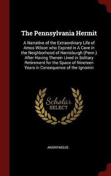 portada The Pennsylvania Hermit: A Narrative of the Extraordinary Life of Amos Wilson who Expired in A Cave in the Neighborhood of Harrisburgh (Penn.) After ... Nineteen Years in Consequence of the Ignomin