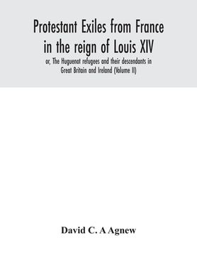 portada Protestant exiles from France in the reign of Louis XIV: or, The Huguenot refugees and their descendants in Great Britain and Ireland (Volume II) (en Inglés)
