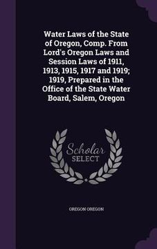 portada Water Laws of the State of Oregon, Comp. From Lord's Oregon Laws and Session Laws of 1911, 1913, 1915, 1917 and 1919; 1919, Prepared in the Office of (in English)