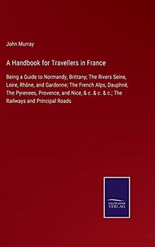portada A Handbook for Travellers in France: Being a Guide to Normandy, Brittany; The Rivers Seine, Loire, Rhône, and Gardonne; The French Alps, Dauphné, the.   & c. & c.  The Railways and Principal Roads