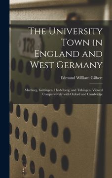 portada The University Town in England and West Germany; Marburg, Göttingen, Heidelberg, and Tübingen, Viewed Comparatively With Oxford and Cambri