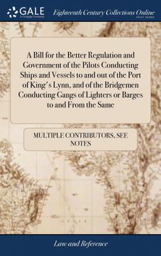 portada A Bill for the Better Regulation and Government of the Pilots Conducting Ships and Vessels to and out of the Port of King's Lynn, and of the Bridgemen. Of Lighters or Barges to and From the Same 