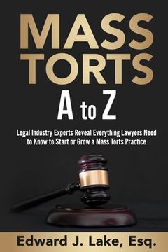 portada Mass Torts A to Z: Legal Industry Experts Reveal Everything Lawyers Need to Know to Start or Grow a Mass Torts Practice (en Inglés)