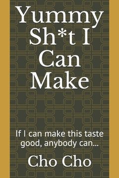 portada Yummy Sh*t I Can Make: If I can make this taste good, anybody can...