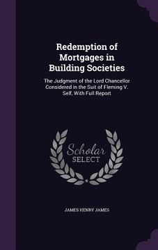 portada Redemption of Mortgages in Building Societies: The Judgment of the Lord Chancellor Considered in the Suit of Fleming V. Self, With Full Report
