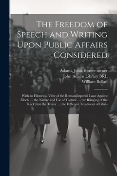 portada The Freedom of Speech and Writing Upon Public Affairs Considered: With an Historical View of the Roman Imperial Laws Against Libels ..., the Nature an (en Inglés)