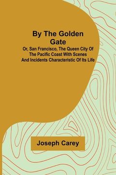 portada By the Golden Gate; Or, San Francisco, the Queen City of the Pacific Coast With Scenes and Incidents Characteristic of its Life