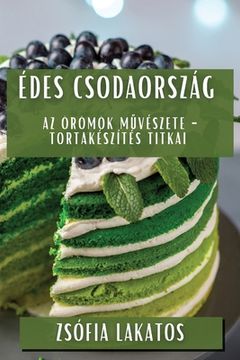 portada Édes Csodaország: Az Örömök Művészete - Tortakészítés Titkai (en Húngaro)