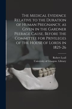 portada The Medical Evidence Relative to the Duration of Human Pregnancy, as Given in the Gardner Peerage Cause, Before the Committee for Privileges of the Ho (in English)