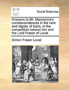 portada answers to mr. mackenzie's condescendences in the rank and dignity of earls, in the competition betwixt him and the lord fraser of lovat. (en Inglés)