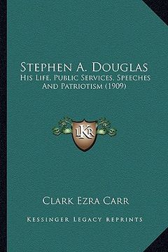 portada stephen a. douglas: his life, public services, speeches and patriotism (1909) (in English)