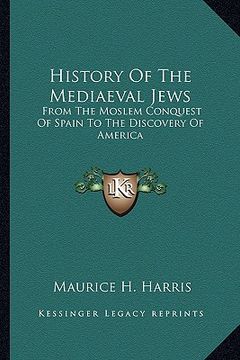 portada history of the mediaeval jews: from the moslem conquest of spain to the discovery of america (in English)