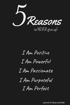 portada 5 Reasons to NEVER give up! I Am Positive, I Am Powerful, I Am Passionate, I Am Purposeful, I Am Perfect: journal for Boys and Men (en Inglés)